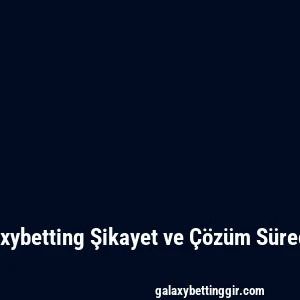 Galaxybetting Şikayet ve Çözüm Süreçleri